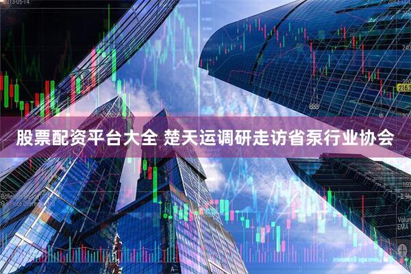股票配资平台大全 楚天运调研走访省泵行业协会