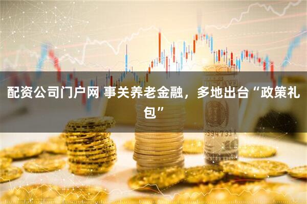配资公司门户网 事关养老金融，多地出台“政策礼包”
