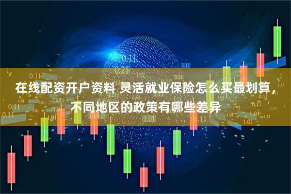 在线配资开户资料 灵活就业保险怎么买最划算，不同地区的政策有哪些差异