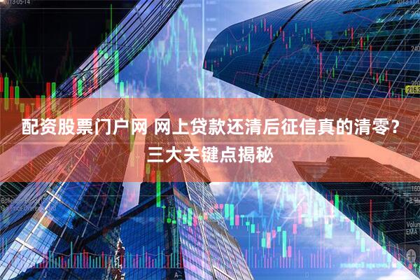 配资股票门户网 网上贷款还清后征信真的清零？三大关键点揭秘