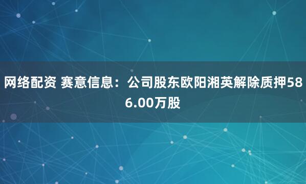 网络配资 赛意信息：公司股东欧阳湘英解除质押586.00万股