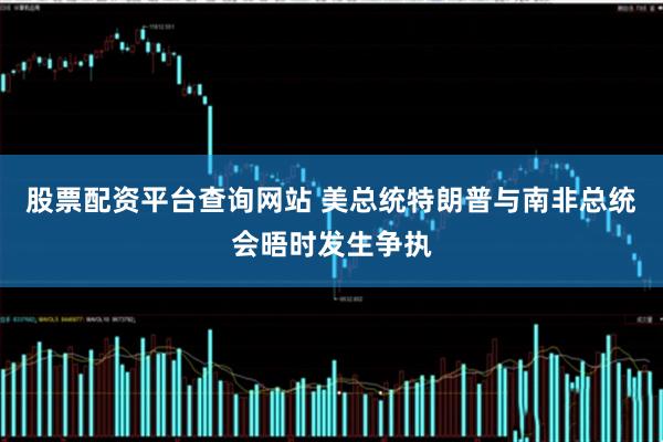 股票配资平台查询网站 美总统特朗普与南非总统会晤时发生争执