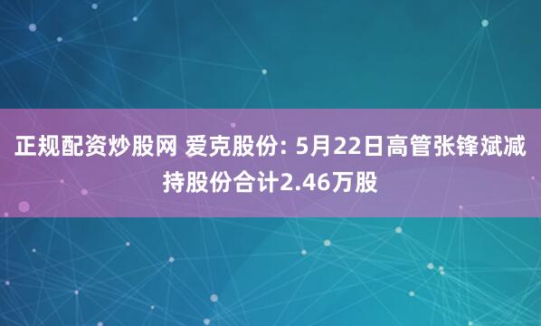正规配资炒股网 爱克股份: 5月22日高管张锋斌减持股份合计2.46万股