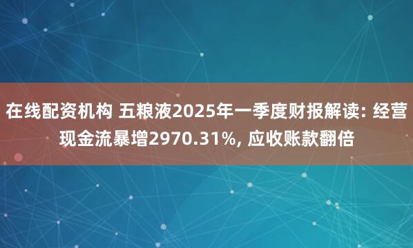 在线配资机构 五粮液2025年一季度财报解读: 经营现金流暴增2970.31%, 应收账款翻倍