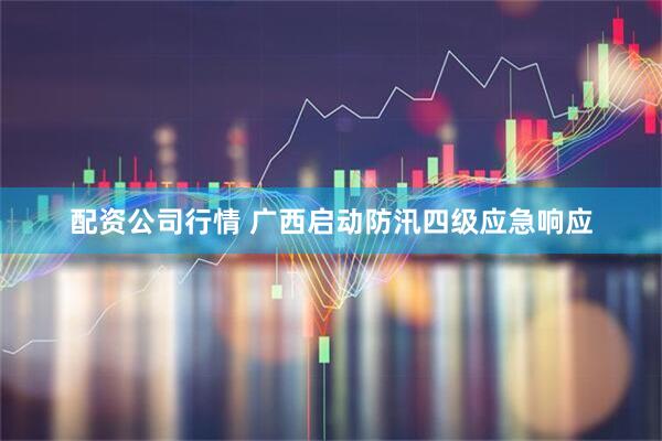 配资公司行情 广西启动防汛四级应急响应