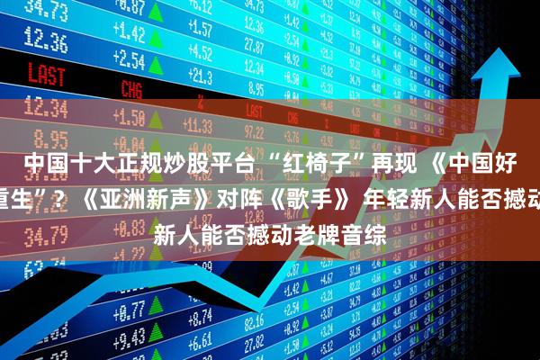 中国十大正规炒股平台 “红椅子”再现 《中国好声音》“重生”？《亚洲新声》对阵《歌手》 年轻新人能否撼动老牌音综