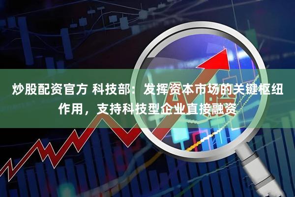 炒股配资官方 科技部：发挥资本市场的关键枢纽作用，支持科技型企业直接融资