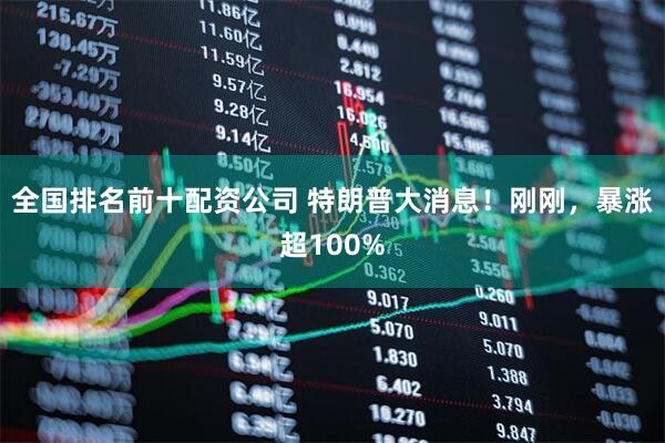 全国排名前十配资公司 特朗普大消息！刚刚，暴涨超100%