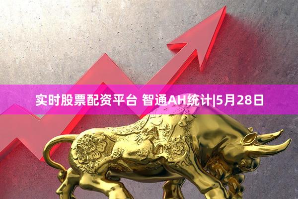 实时股票配资平台 智通AH统计|5月28日