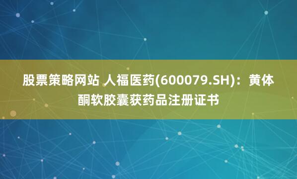 股票策略网站 人福医药(600079.SH)：黄体酮软胶囊获药品注册证书