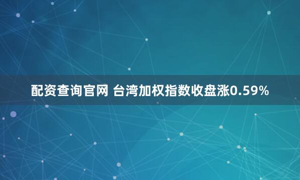 配资查询官网 台湾加权指数收盘涨0.59%