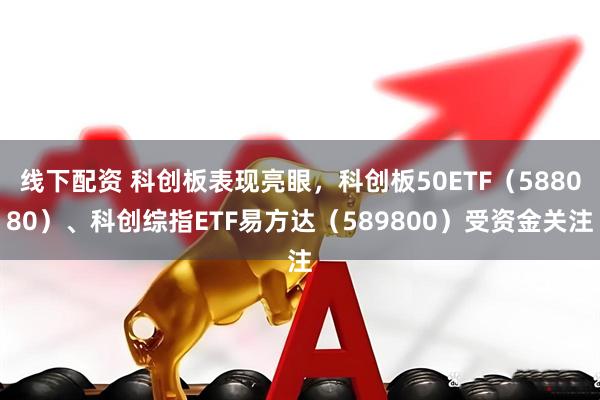 线下配资 科创板表现亮眼，科创板50ETF（588080）、科创综指ETF易方达（589800）受资金关注