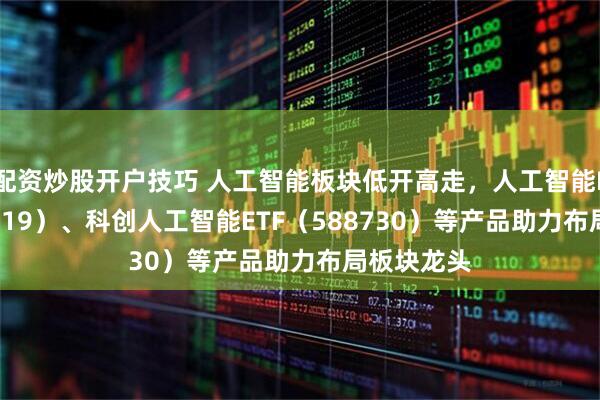 配资炒股开户技巧 人工智能板块低开高走，人工智能ETF（159819）、科创人工智能ETF（588730）等产品助力布局板块龙头