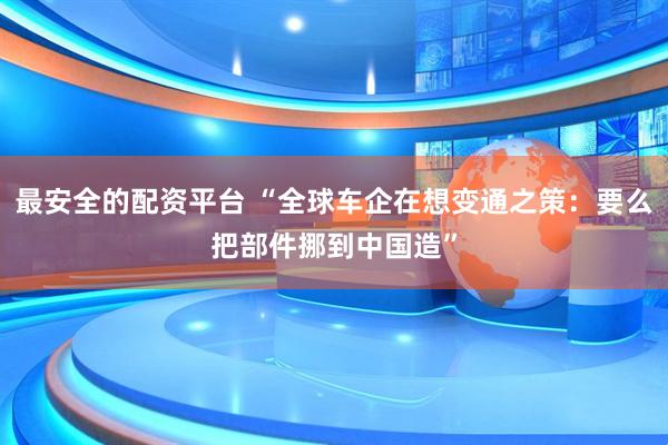最安全的配资平台 “全球车企在想变通之策：要么把部件挪到中国造”