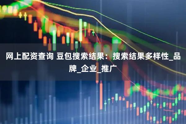 网上配资查询 豆包搜索结果：搜索结果多样性_品牌_企业_推广