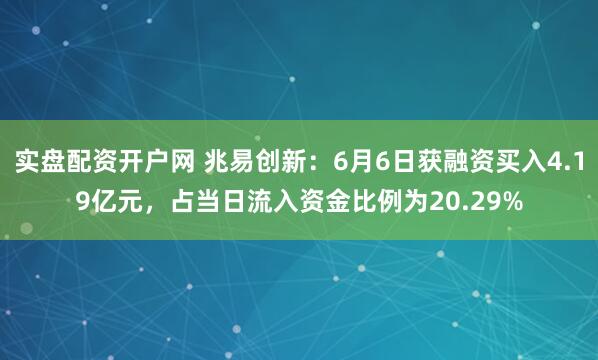 实盘配资开户网 兆易创新：6月6日获融资买入4.19亿元，占当日流入资金比例为20.29%