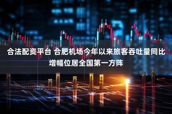 合法配资平台 合肥机场今年以来旅客吞吐量同比增幅位居全国第一方阵
