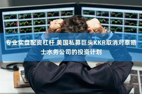 专业实盘配资杠杆 美国私募巨头KKR取消对泰晤士水务公司的投资计划