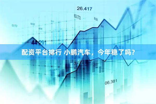 配资平台排行 小鹏汽车，今年稳了吗？