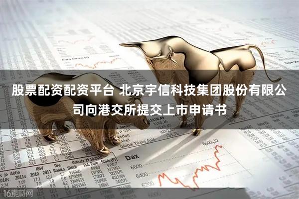 股票配资配资平台 北京宇信科技集团股份有限公司向港交所提交上市申请书