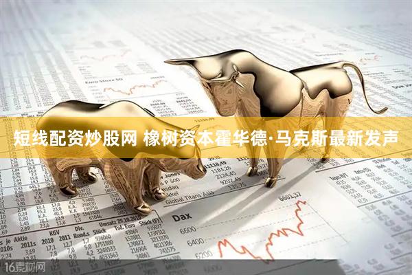 短线配资炒股网 橡树资本霍华德·马克斯最新发声