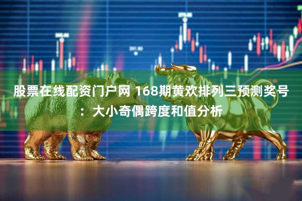 股票在线配资门户网 168期黄欢排列三预测奖号：大小奇偶跨度和值分析