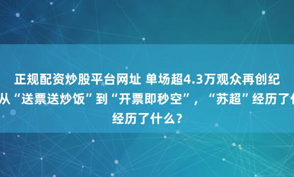 正规配资炒股平台网址 单场超4.3万观众再创纪录！从“送票送炒饭”到“开票即秒空”，“苏超”经历了什么？
