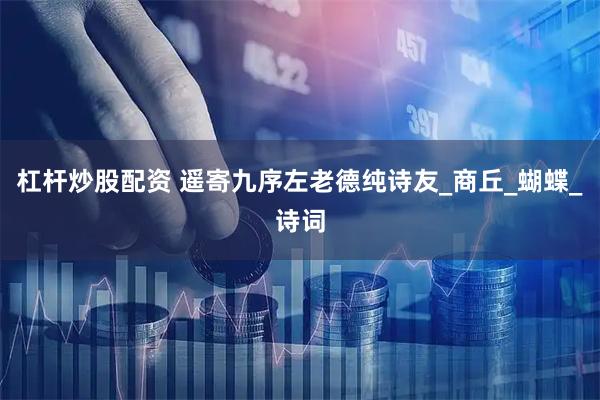 杠杆炒股配资 遥寄九序左老德纯诗友_商丘_蝴蝶_诗词