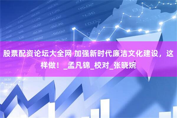 股票配资论坛大全网 加强新时代廉洁文化建设，这样做！_孟凡锦_校对_张晓婉