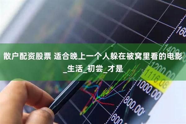 散户配资股票 适合晚上一个人躲在被窝里看的电影_生活_初尝_才是