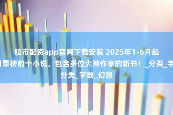 股市配资app官网下载安装 2025年1-6月起点新书月票榜前十小说，包含多位大神作家的新书！_分类_字数_幻想