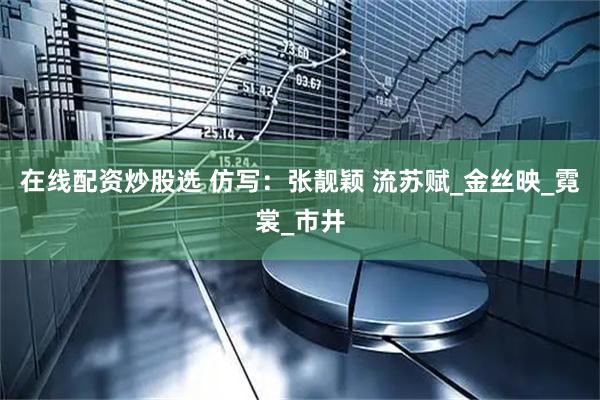 在线配资炒股选 仿写：张靓颖 流苏赋_金丝映_霓裳_市井