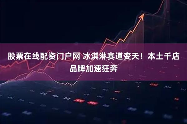 股票在线配资门户网 冰淇淋赛道变天！本土千店品牌加速狂奔