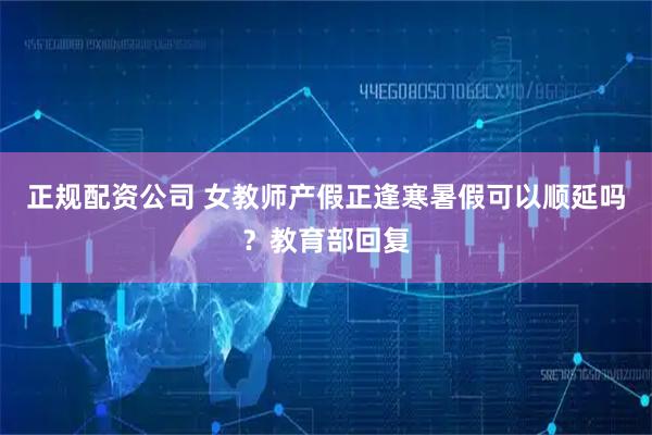 正规配资公司 女教师产假正逢寒暑假可以顺延吗？教育部回复