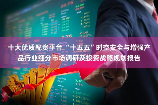 十大优质配资平台 “十五五”时空安全与增强产品行业细分市场调研及投资战略规划报告