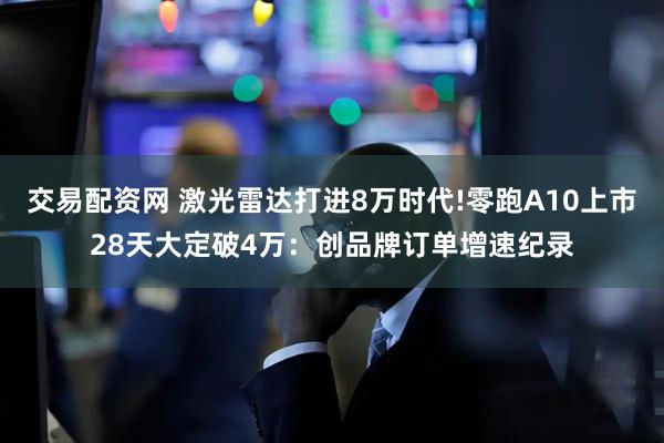 交易配资网 激光雷达打进8万时代!零跑A10上市28天大定破4万：创品牌订单增速纪录