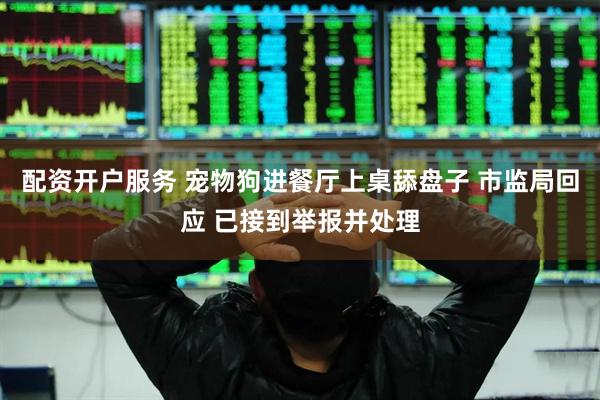 配资开户服务 宠物狗进餐厅上桌舔盘子 市监局回应 已接到举报并处理