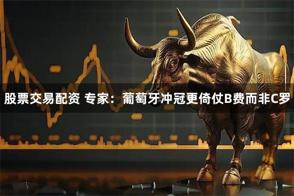 股票交易配资 专家：葡萄牙冲冠更倚仗B费而非C罗