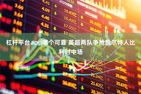 杠杆平台app哪个可靠 英超两队争抢凯尔特人比利时中场