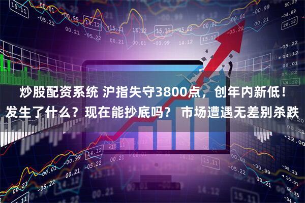 炒股配资系统 沪指失守3800点，创年内新低！发生了什么？现在能抄底吗？ 市场遭遇无差别杀跌