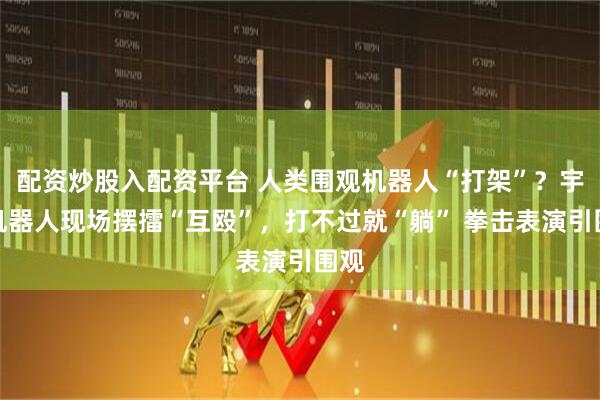 配资炒股入配资平台 人类围观机器人“打架”？宇树机器人现场摆擂“互殴”，打不过就“躺” 拳击表演引围观