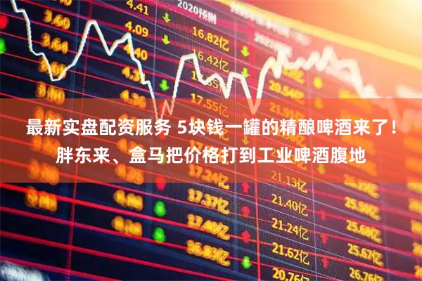 最新实盘配资服务 5块钱一罐的精酿啤酒来了！胖东来、盒马把价格打到工业啤酒腹地