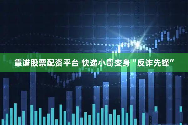 靠谱股票配资平台 快递小哥变身“反诈先锋”