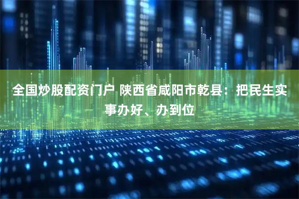 全国炒股配资门户 陕西省咸阳市乾县：把民生实事办好、办到位