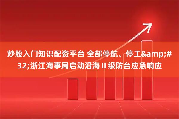 炒股入门知识配资平台 全部停航、停工 浙江海事局启动沿海Ⅱ级防台应急响应